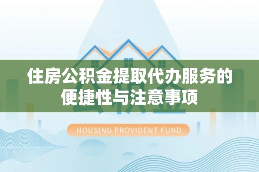 铜仁住房公积金提取代办服务的便捷性与注意事项