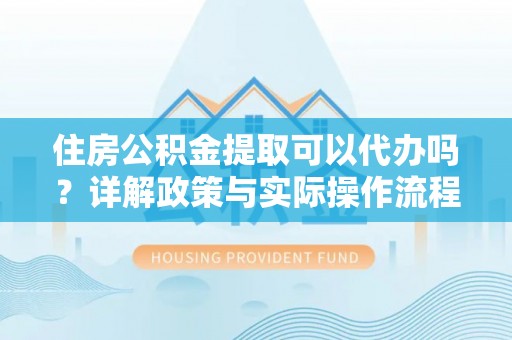 铜仁住房公积金提取可以代办吗？详解政策与实际操作流程