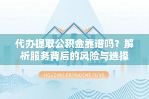 铜仁代办提取公积金靠谱吗？解析服务背后的风险与选择