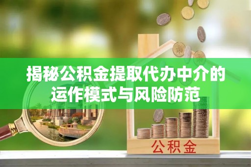 铜仁揭秘公积金提取代办中介的运作模式与风险防范