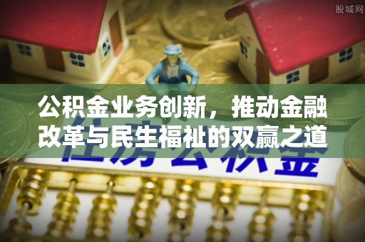 铜仁公积金业务创新，推动金融改革与民生福祉的双赢之道