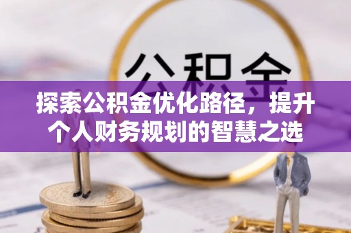 铜仁探索公积金优化路径，提升个人财务规划的智慧之选