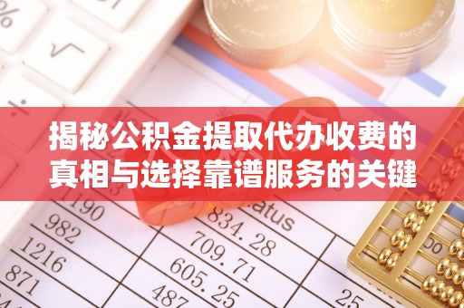 铜仁揭秘公积金提取代办收费的真相与选择靠谱服务的关键