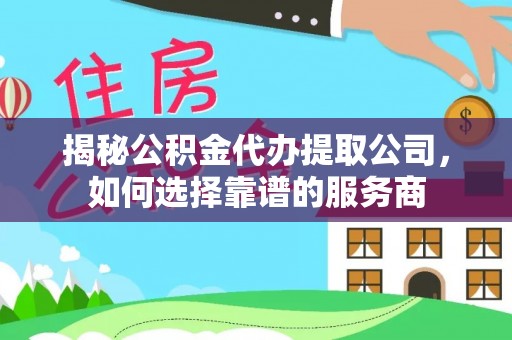 铜仁揭秘公积金代办提取公司，如何选择靠谱的服务商
