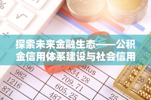 铜仁探索未来金融生态——公积金信用体系建设与社会信用体系的深度融合