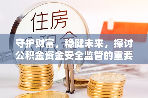 铜仁守护财富，稳健未来，探讨公积金资金安全监管的重要性与实践