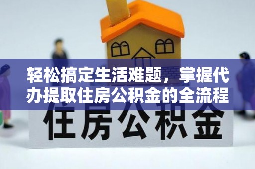 铜仁轻松搞定生活难题，掌握代办提取住房公积金的全流程