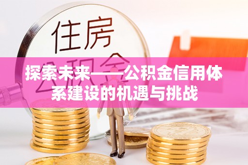 铜仁探索未来——公积金信用体系建设的机遇与挑战