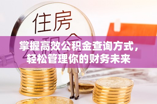 铜仁掌握高效公积金查询方式，轻松管理你的财务未来