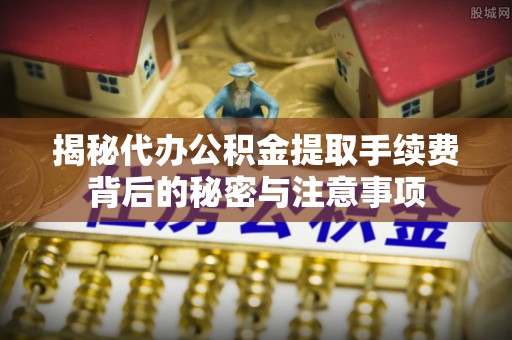 铜仁揭秘代办公积金提取手续费背后的秘密与注意事项