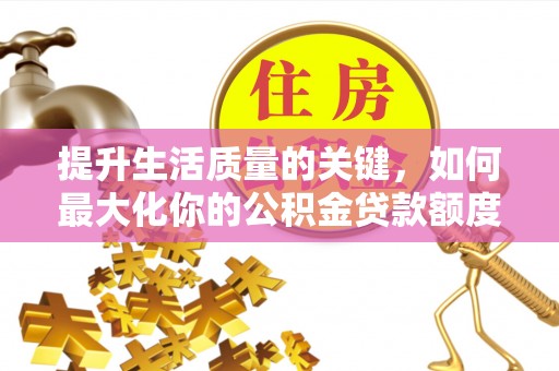 铜仁提升生活质量的关键，如何最大化你的公积金贷款额度