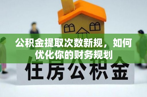 铜仁公积金提取次数新规，如何优化你的财务规划