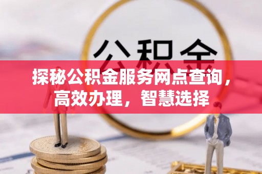 铜仁探秘公积金服务网点查询，高效办理，智慧选择