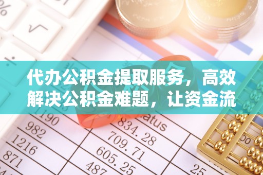 铜仁代办公积金提取服务，高效解决公积金难题，让资金流动更自由