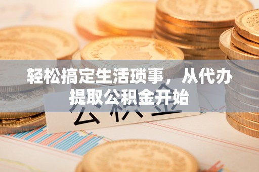 铜仁轻松搞定生活琐事，从代办提取公积金开始