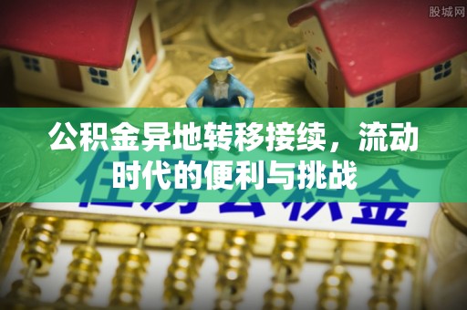 铜仁公积金异地转移接续，流动时代的便利与挑战