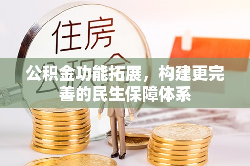 铜仁公积金功能拓展，构建更完善的民生保障体系