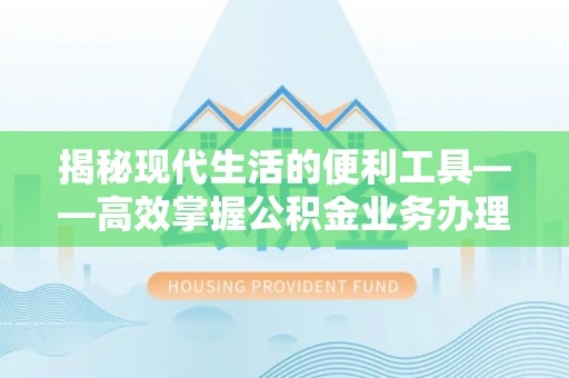 铜仁揭秘现代生活的便利工具——高效掌握公积金业务办理流程的关键步骤