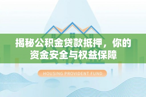 铜仁揭秘公积金贷款抵押，你的资金安全与权益保障