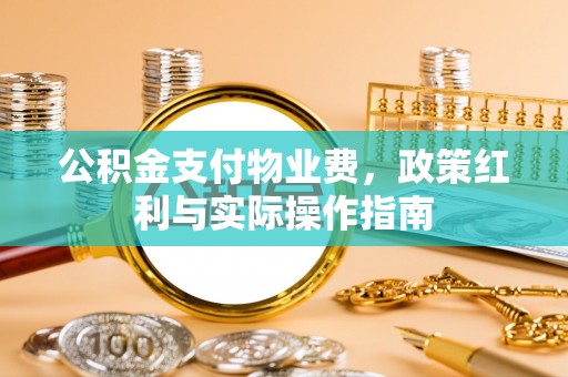 铜仁公积金支付物业费，政策红利与实际操作指南