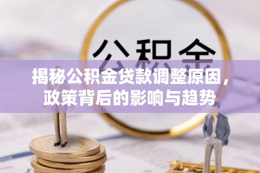 铜仁揭秘公积金贷款调整原因，政策背后的影响与趋势