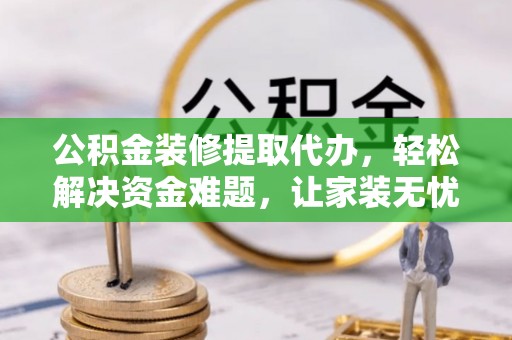 铜仁公积金装修提取代办，轻松解决资金难题，让家装无忧