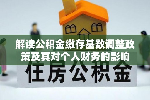 铜仁解读公积金缴存基数调整政策及其对个人财务的影响