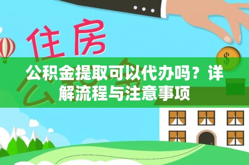 铜仁公积金提取可以代办吗？详解流程与注意事项
