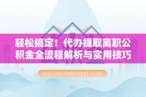 铜仁轻松搞定！代办提取离职公积金全流程解析与实用技巧