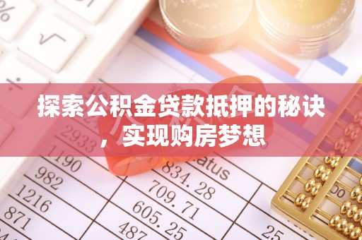 铜仁探索公积金贷款抵押的秘诀，实现购房梦想