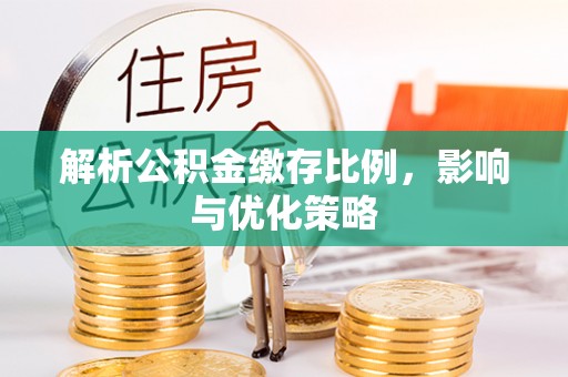铜仁解析公积金缴存比例，影响与优化策略