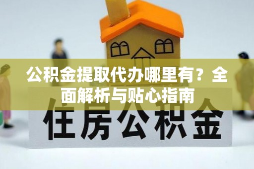 铜仁公积金提取代办哪里有？全面解析与贴心指南
