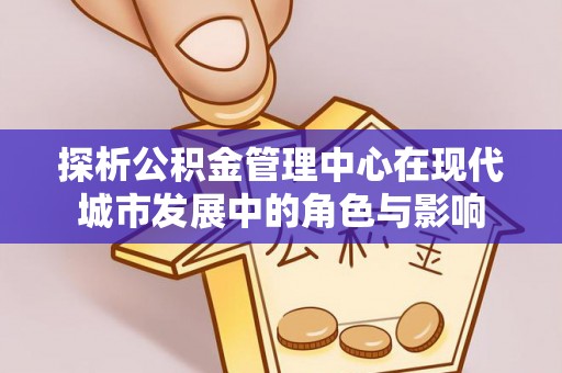 铜仁探析公积金管理中心在现代城市发展中的角色与影响