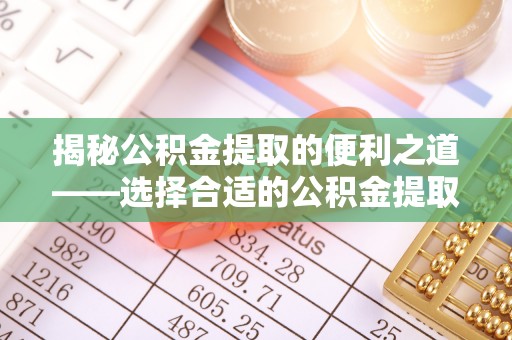 铜仁揭秘公积金提取的便利之道——选择合适的公积金提取代办公司是关键