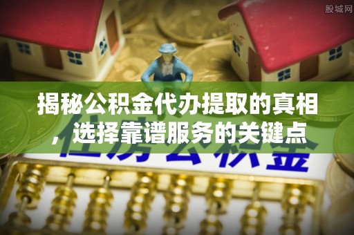铜仁揭秘公积金代办提取的真相，选择靠谱服务的关键点