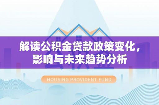 铜仁解读公积金贷款政策变化，影响与未来趋势分析