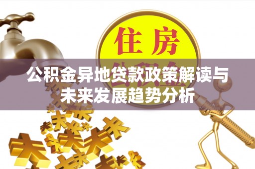 铜仁公积金异地贷款政策解读与未来发展趋势分析