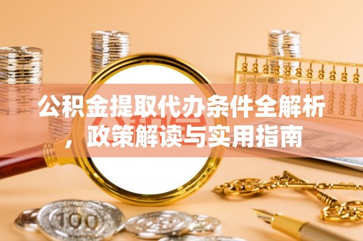 铜仁公积金提取代办条件全解析，政策解读与实用指南