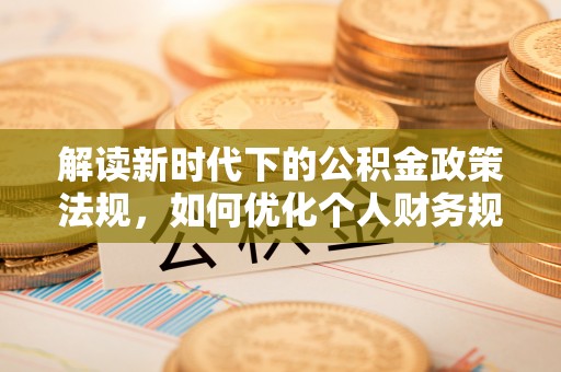 铜仁解读新时代下的公积金政策法规，如何优化个人财务规划