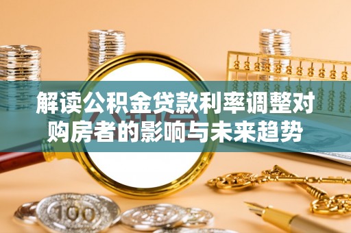 铜仁解读公积金贷款利率调整对购房者的影响与未来趋势