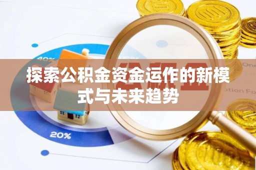 铜仁探索公积金资金运作的新模式与未来趋势