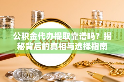 铜仁公积金代办提取靠谱吗？揭秘背后的真相与选择指南