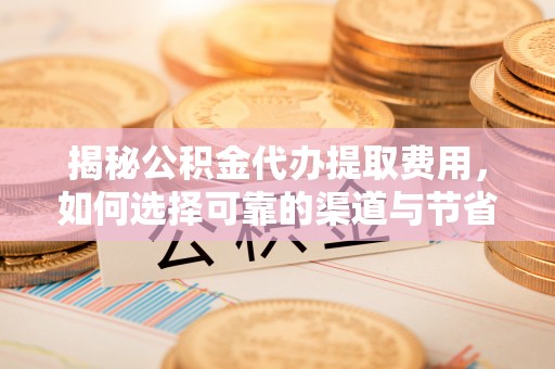 铜仁揭秘公积金代办提取费用，如何选择可靠的渠道与节省成本