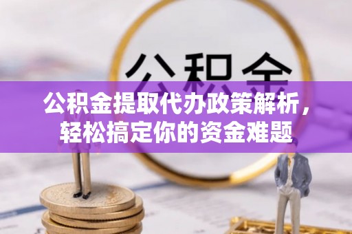 铜仁公积金提取代办政策解析，轻松搞定你的资金难题