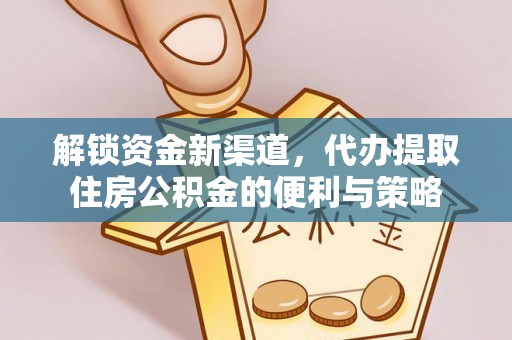 铜仁解锁资金新渠道，代办提取住房公积金的便利与策略