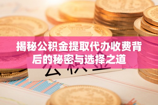 铜仁揭秘公积金提取代办收费背后的秘密与选择之道