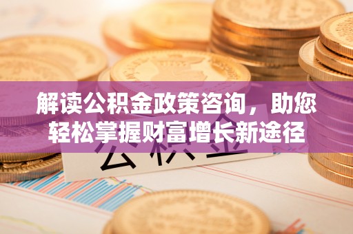 铜仁解读公积金政策咨询，助您轻松掌握财富增长新途径