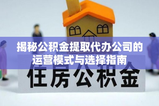 铜仁揭秘公积金提取代办公司的运营模式与选择指南