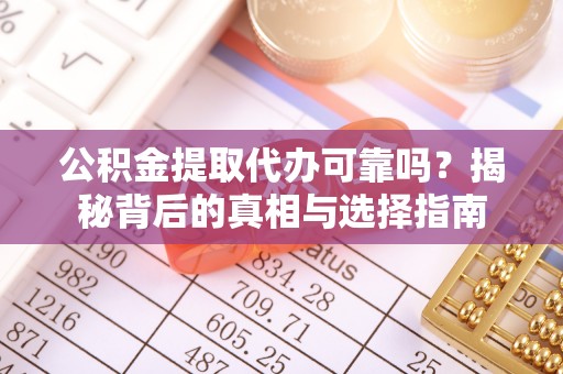 铜仁公积金提取代办可靠吗？揭秘背后的真相与选择指南