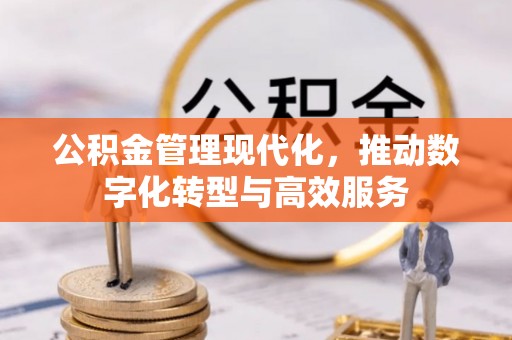 铜仁公积金管理现代化，推动数字化转型与高效服务